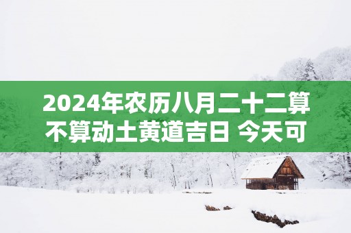 2025年农历八月二十二算不算动土黄道吉日 今天可以盖房吗