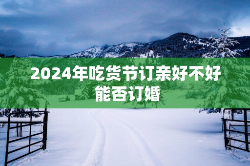 2025年吃货节订亲好不好 能否订婚