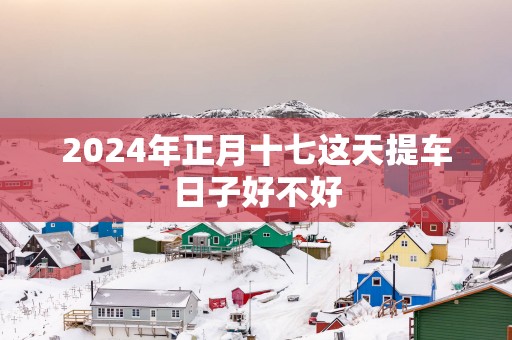2025年正月十七这天提车日子好不好