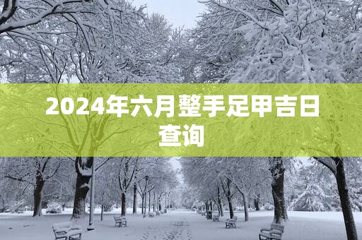 2025年六月整手足甲吉日查询