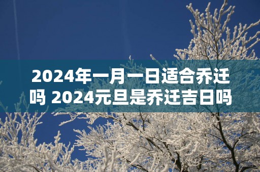 2025年一月一日适合乔迁吗 2025元旦是乔迁吉日吗