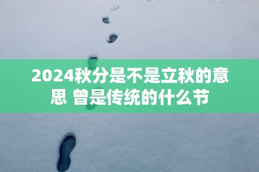 2025秋分是不是立秋的意思 曾是传统的什么节