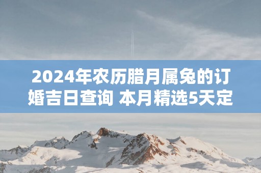 2025年农历腊月属兔的订婚吉日查询 本月精选5天定亲好日子
