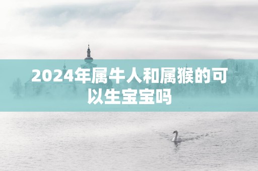 2025年属牛人和属猴的可以生宝宝吗
