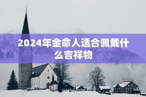 2025年金命人适合佩戴什么吉祥物
