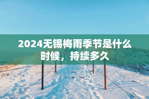 2025无锡梅雨季节是什么时候，持续多久