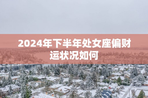 2025年下半年处女座偏财运状况如何