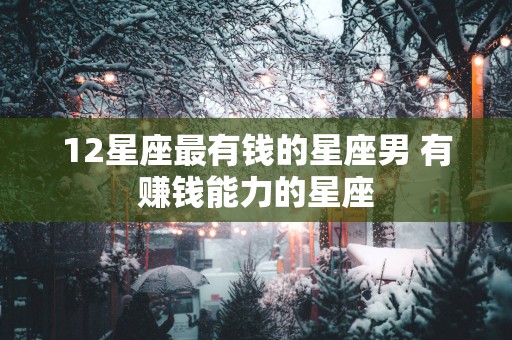 12星座最有钱的星座男 有赚钱能力的星座