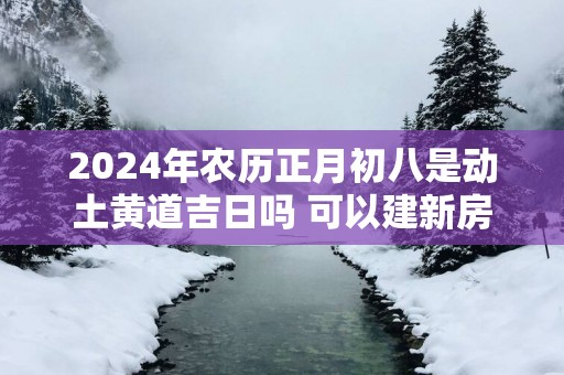 2025年农历正月初八是动土黄道吉日吗 可以建新房吗