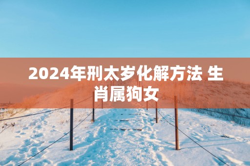 2025年刑太岁化解方法 生肖属狗女