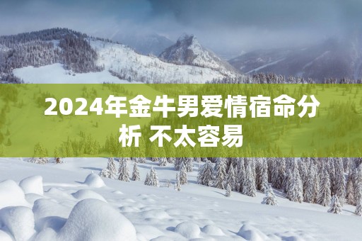 2024年金牛男爱情宿命分析 不太容易