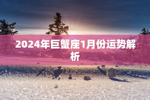 2024年巨蟹座1月份运势解析