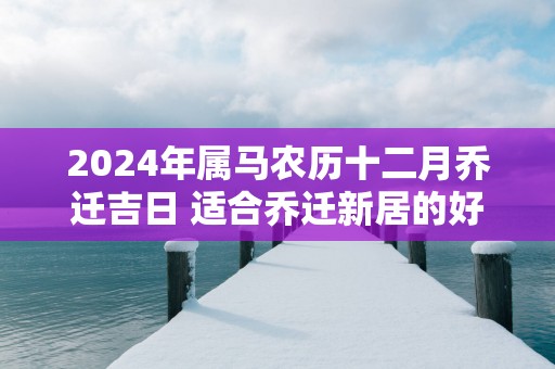 2025年属马农历十二月乔迁吉日 适合乔迁新居的好日子