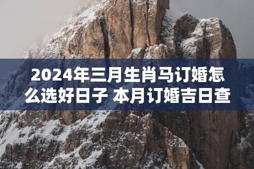 2025年三月生肖马订婚怎么选好日子 本月订婚吉日查询
