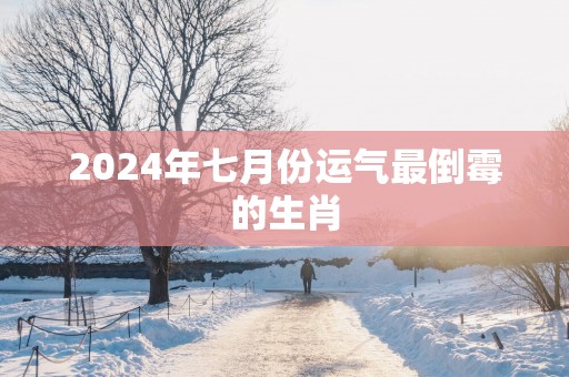 2025年七月份运气最倒霉的生肖
