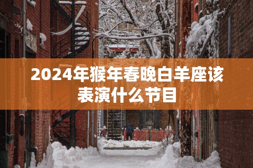 2025年猴年春晚白羊座该表演什么节目