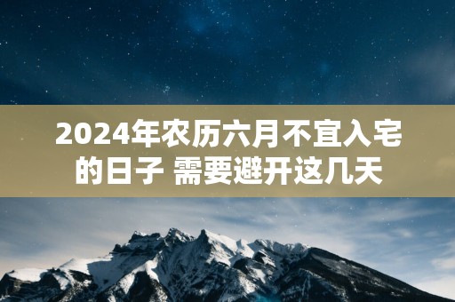 2025年农历六月不宜入宅的日子 需要避开这几天