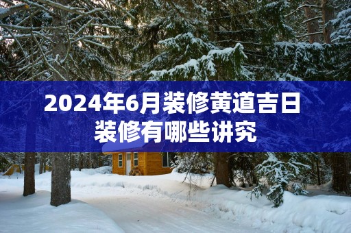 2025年6月装修黄道吉日 装修有哪些讲究