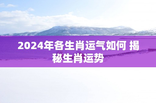 2025年各生肖运气如何 揭秘生肖运势