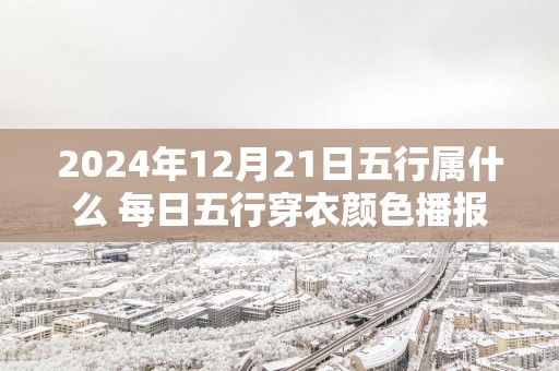 2025年12月21日五行属什么 每日五行穿衣颜色播报