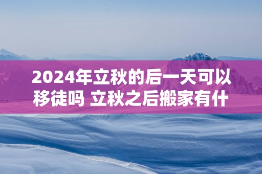 2025年立秋的后一天可以移徒吗 立秋之后搬家有什么说法