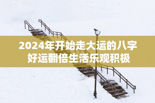 2025年开始走大运的八字 好运翻倍生活乐观积极