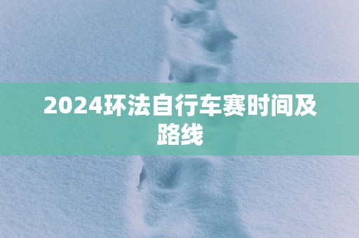 2025环法自行车赛时间及路线
