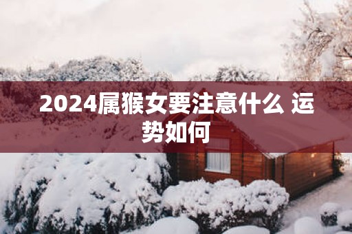 2025属猴女要注意什么 运势如何