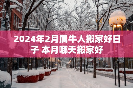 2025年2月属牛人搬家好日子 本月哪天搬家好