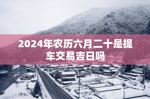 2025年农历六月二十是提车交易吉日吗
