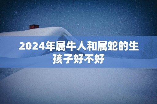 2025年属牛人和属蛇的生孩子好不好