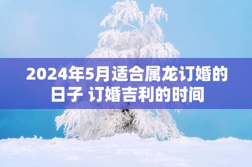 2025年5月适合属龙订婚的日子 订婚吉利的时间
