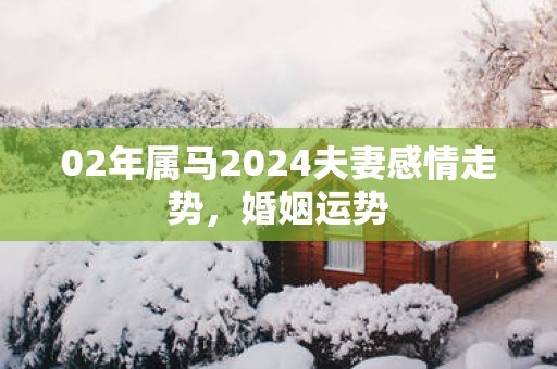 02年属马2025夫妻感情走势，婚姻运势