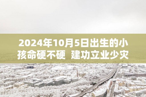 2025年10月5日出生的小孩命硬不硬  建功立业少灾少难