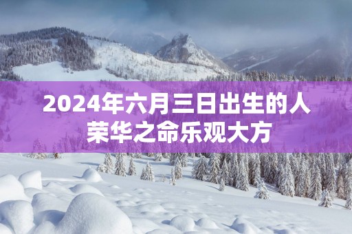 2025年六月三日出生的人 荣华之命乐观大方