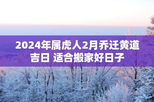 2025年属虎人2月乔迁黄道吉日 适合搬家好日子