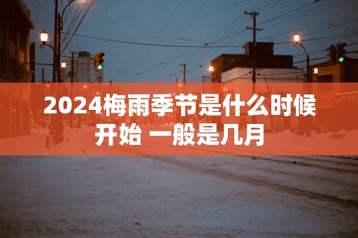 2025梅雨季节是什么时候开始 一般是几月