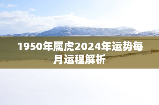 1950年属虎2025年运势每月运程解析
