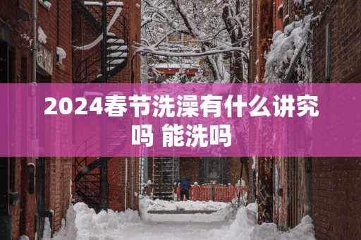 2025春节洗澡有什么讲究吗 能洗吗