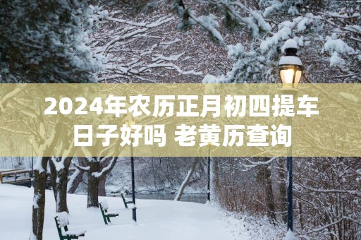 2025年农历正月初四提车日子好吗 老黄历查询