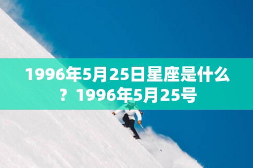 1996年5月25日星座是什么？1996年5月25号