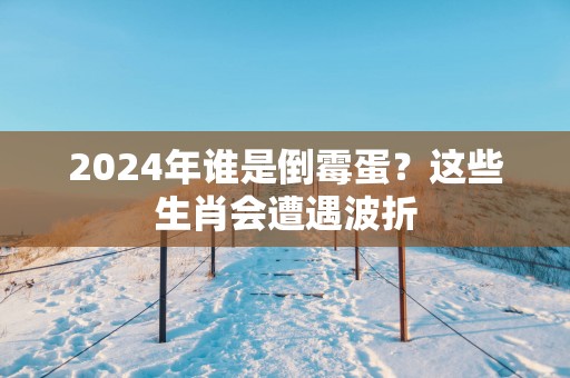 2025年谁是倒霉蛋？这些生肖会遭遇波折