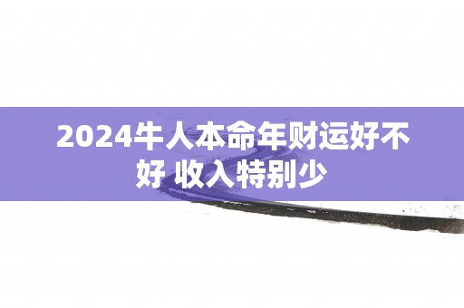 2025牛人本命年财运好不好 收入特别少