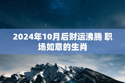 2025年10月后财运沸腾 职场如意的生肖