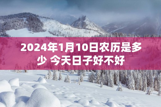 2025年1月10日农历是多少 今天日子好不好