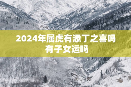 2025年属虎有添丁之喜吗 有子女运吗