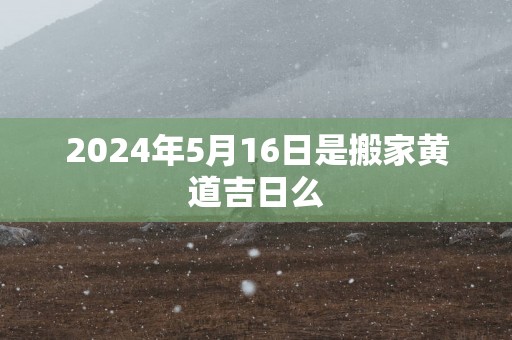 2025年5月16日是搬家黄道吉日么