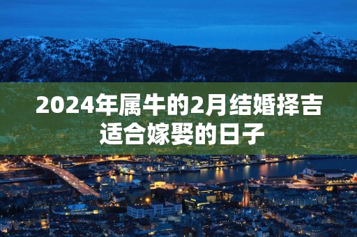 2025年属牛的2月结婚择吉 适合嫁娶的日子