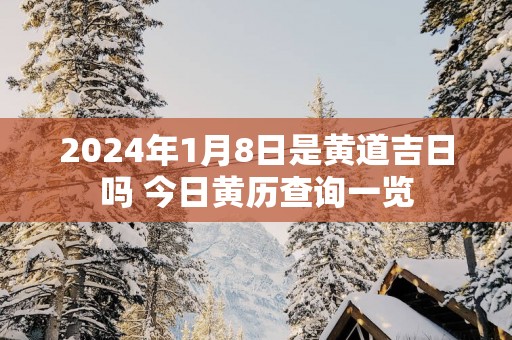 2025年1月8日是黄道吉日吗 今日黄历查询一览