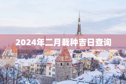 2025年二月栽种吉日查询